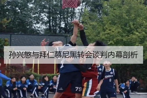 孙兴慜与拜仁慕尼黑转会谈判内幕剖析